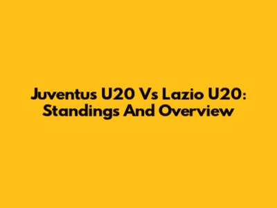 Juventus U20 Vs Lazio U20: Standings And Overview