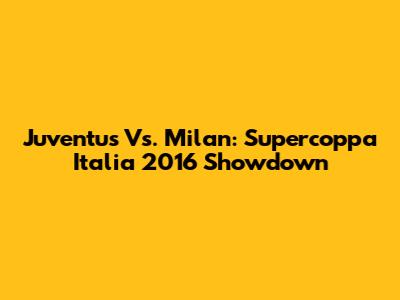 Juventus Vs. Milan: Supercoppa Italia 2016 Showdown