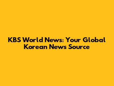 KBS World News: Your Global Korean News Source
