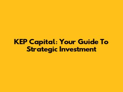 KEP Capital: Your Guide To Strategic Investment