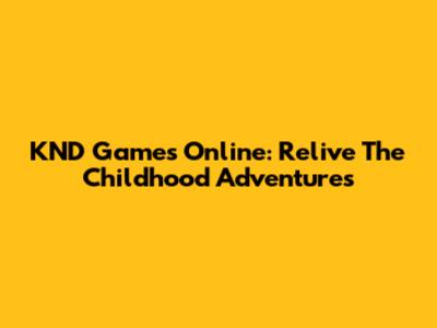KND Games Online: Relive The Childhood Adventures