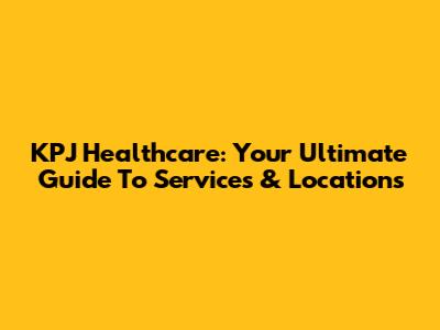 KPJ Healthcare: Your Ultimate Guide To Services & Locations