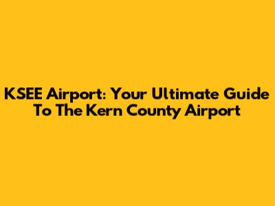 KSEE Airport: Your Ultimate Guide To The Kern County Airport
