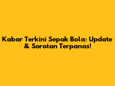 Kabar Terkini Sepak Bola: Update & Sorotan Terpanas!
