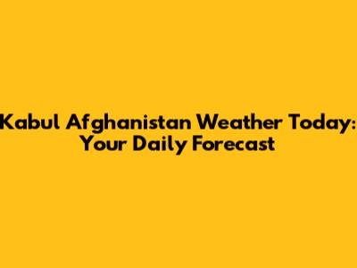 Kabul Afghanistan Weather Today: Your Daily Forecast