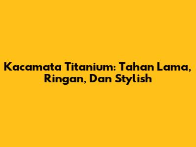 Kacamata Titanium: Tahan Lama, Ringan, Dan Stylish