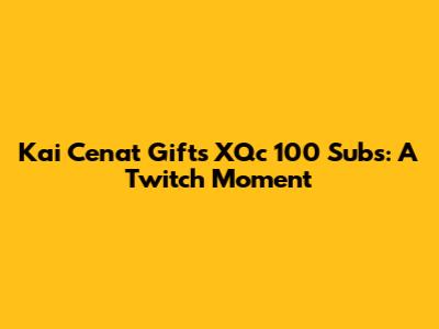 Kai Cenat Gifts XQc 100 Subs: A Twitch Moment