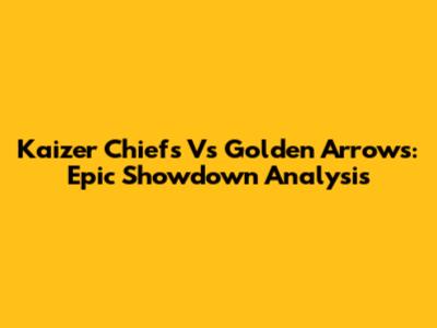 Kaizer Chiefs Vs Golden Arrows: Epic Showdown Analysis