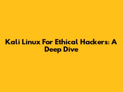Kali Linux For Ethical Hackers: A Deep Dive