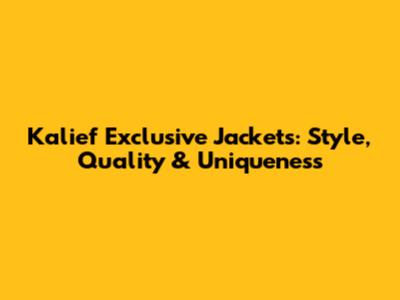 Kalief Exclusive Jackets: Style, Quality & Uniqueness