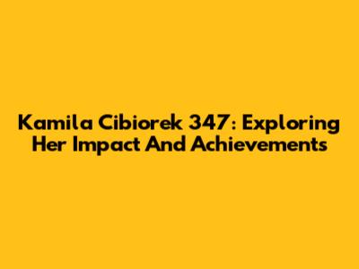 Kamila Cibiorek 347: Exploring Her Impact And Achievements