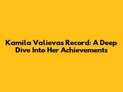Kamila Valieva's Record: A Deep Dive Into Her Achievements
