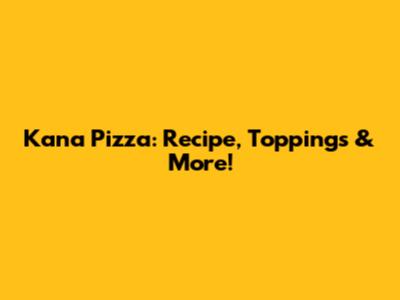Kana Pizza: Recipe, Toppings & More!