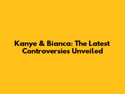 Kanye & Bianca: The Latest Controversies Unveiled
