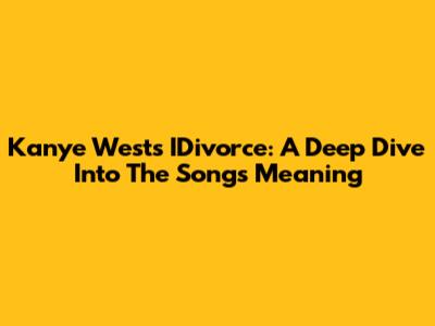 Kanye West's 'IDivorce': A Deep Dive Into The Song's Meaning