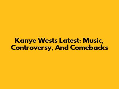 Kanye West's Latest: Music, Controversy, And Comebacks