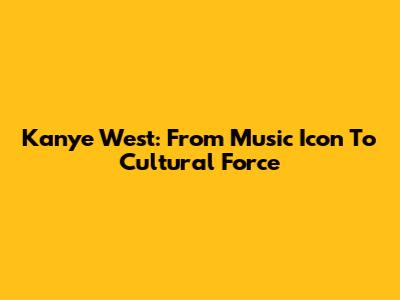Kanye West: From Music Icon To Cultural Force