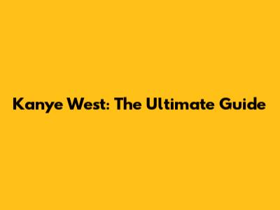 Kanye West: The Ultimate Guide