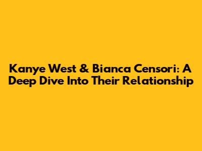 Kanye West & Bianca Censori: A Deep Dive Into Their Relationship
