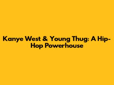 Kanye West & Young Thug: A Hip-Hop Powerhouse