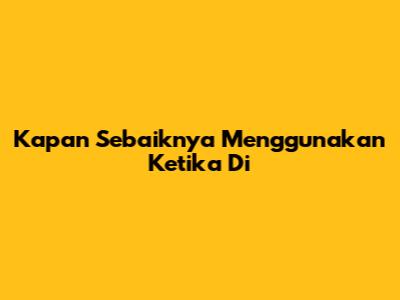 Kapan Sebaiknya Menggunakan "Ketika Di"
