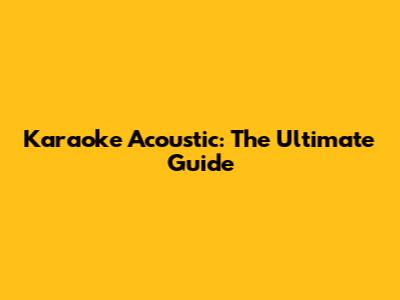 Karaoke Acoustic: The Ultimate Guide