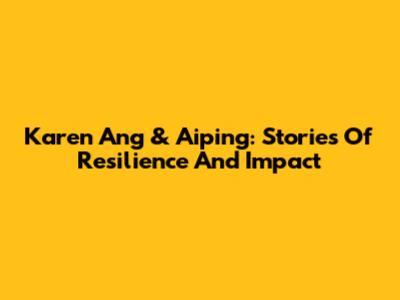 Karen Ang & Aiping: Stories Of Resilience And Impact