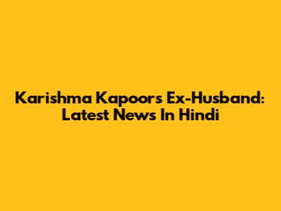 Karishma Kapoor's Ex-Husband: Latest News In Hindi