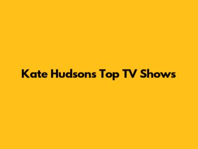 Kate Hudson's Top TV Shows