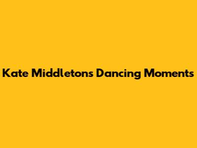 Kate Middleton's Dancing Moments