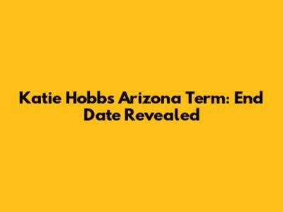 Katie Hobbs' Arizona Term: End Date Revealed