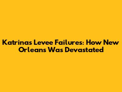 Katrina's Levee Failures: How New Orleans Was Devastated