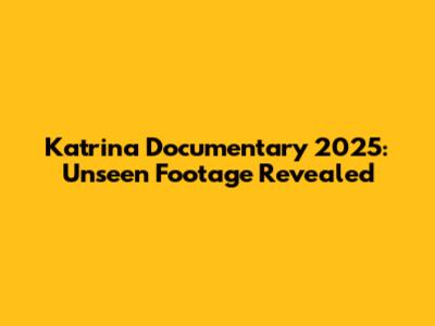 Katrina Documentary 2025: Unseen Footage Revealed