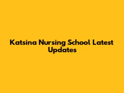 Katsina Nursing School Latest Updates