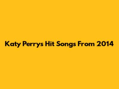 Katy Perry's Hit Songs From 2014