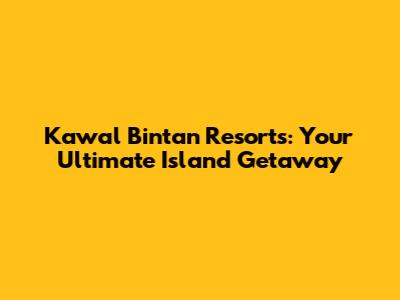 Kawal Bintan Resorts: Your Ultimate Island Getaway