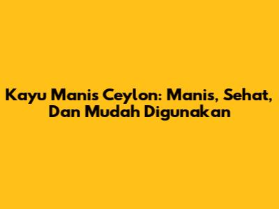 Kayu Manis Ceylon: Manis, Sehat, Dan Mudah Digunakan