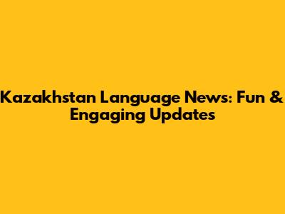 Kazakhstan Language News: Fun & Engaging Updates