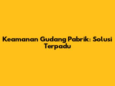 Keamanan Gudang Pabrik: Solusi Terpadu