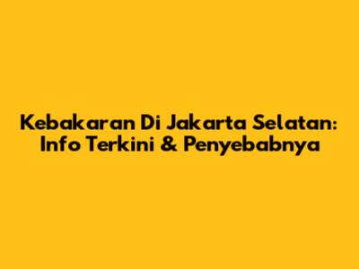 Kebakaran Di Jakarta Selatan: Info Terkini & Penyebabnya