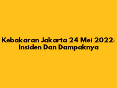 Kebakaran Jakarta 24 Mei 2022: Insiden Dan Dampaknya