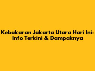 Kebakaran Jakarta Utara Hari Ini: Info Terkini & Dampaknya