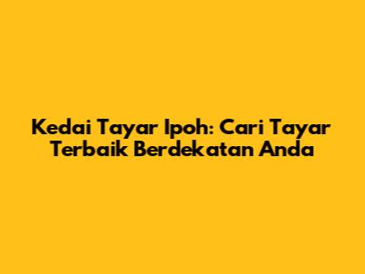 Kedai Tayar Ipoh: Cari Tayar Terbaik Berdekatan Anda