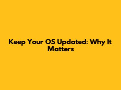 Keep Your OS Updated: Why It Matters