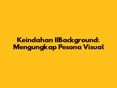 Keindahan IIBackground: Mengungkap Pesona Visual
