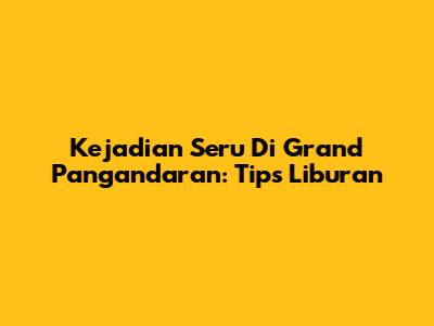 Kejadian Seru Di Grand Pangandaran: Tips Liburan