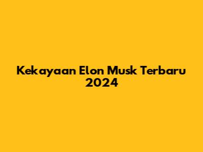 Kekayaan Elon Musk Terbaru 2024