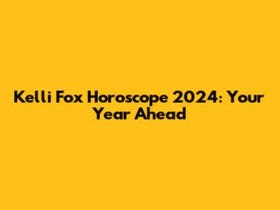 Kelli Fox Horoscope 2024: Your Year Ahead