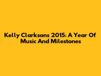Kelly Clarkson's 2015: A Year Of Music And Milestones