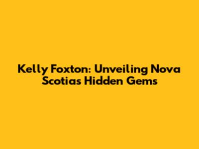 Kelly Foxton: Unveiling Nova Scotia's Hidden Gems